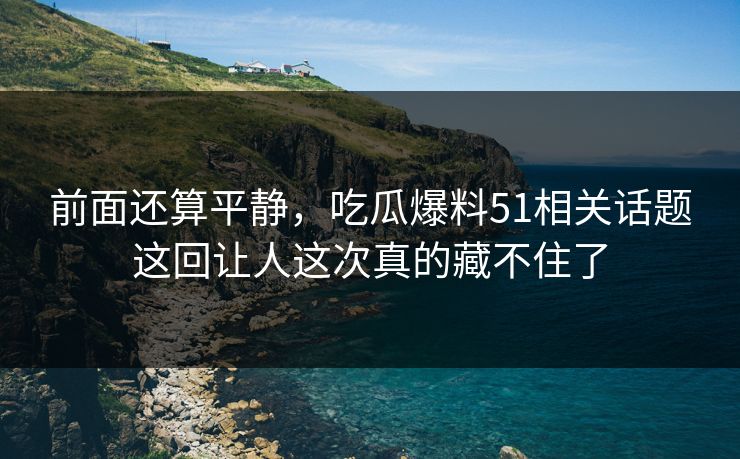 前面还算平静，吃瓜爆料51相关话题这回让人这次真的藏不住了