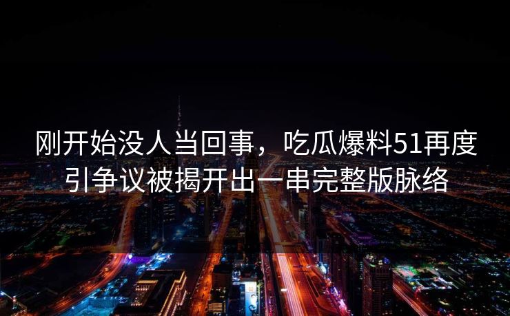 刚开始没人当回事，吃瓜爆料51再度引争议被揭开出一串完整版脉络